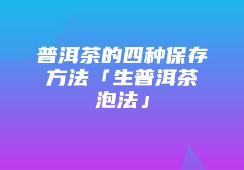 普洱茶的四种保存方法「生普洱茶泡法」