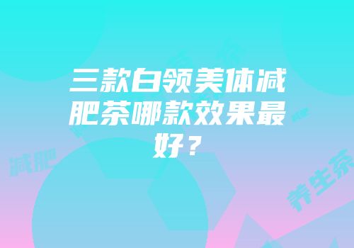 三款白领美体减肥茶哪款效果最好？
