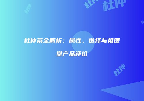杜仲茶全解析：属性、选择与祖医堂产品评价