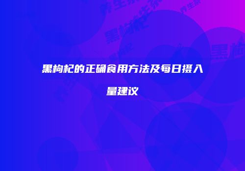 黑枸杞的正确食用方法及每日摄入量建议