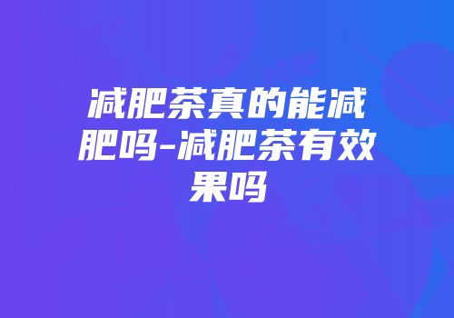 减肥茶真的能减肥吗-减肥茶有效果吗