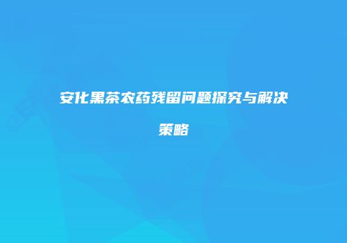 安化黑茶农药残留问题探究与解决策略