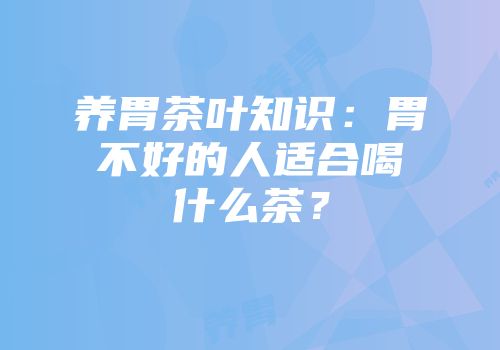 养胃茶叶知识：胃不好的人适合喝什么茶？