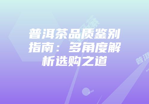 普洱茶品质鉴别指南：多角度解析选购之道