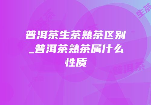 普洱茶生茶熟茶区别_普洱茶熟茶属什么性质