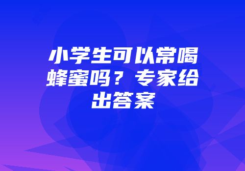 小学生可以常喝蜂蜜吗？专家给出答案