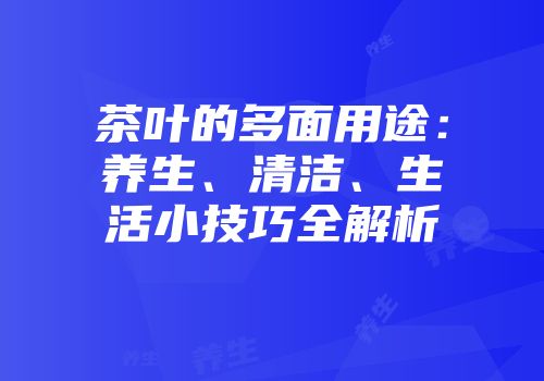 茶叶的多面用途：养生、清洁、生活小技巧全解析