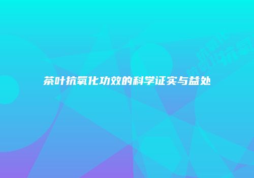 茶叶抗氧化功效的科学证实与益处