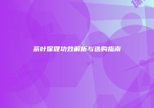 茶叶保健功效解析与选购指南