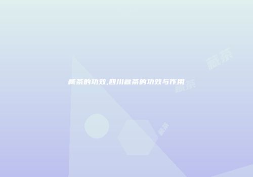 臧茶的功效,四川藏茶的功效与作用