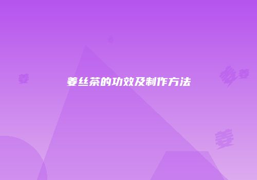 姜丝茶的功效及制作方法