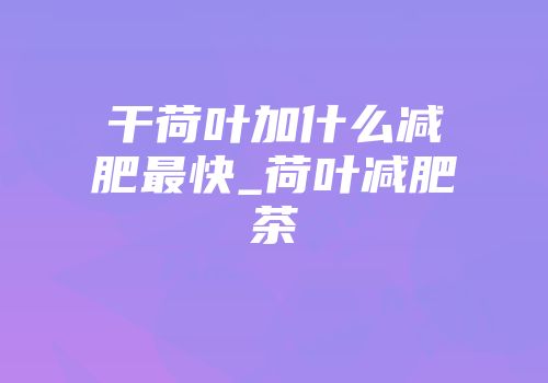 干荷叶加什么减肥最快_荷叶减肥茶