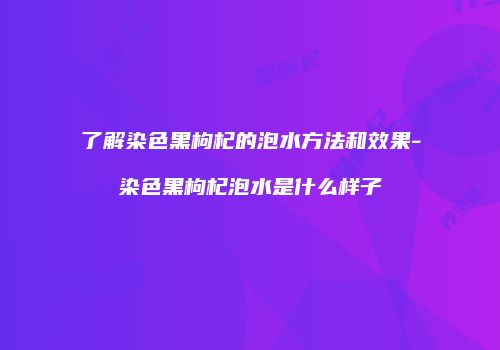 了解染色黑枸杞的泡水方法和效果-染色黑枸杞泡水是什么样子