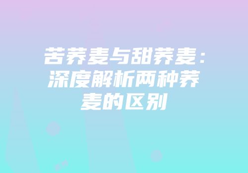 苦荞麦与甜荞麦：深度解析两种荞麦的区别
