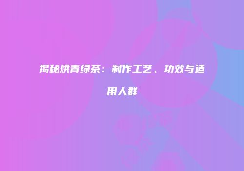 揭秘烘青绿茶：制作工艺、功效与适用人群