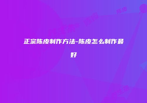正宗陈皮制作方法-陈皮怎么制作最好