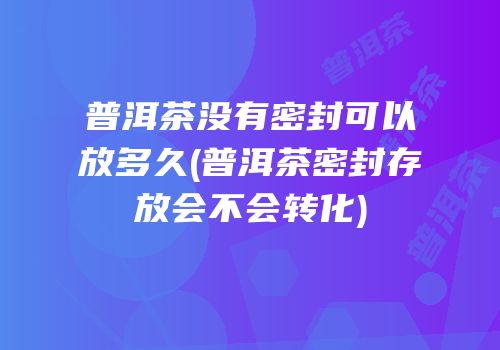 普洱茶没有密封可以放多久(普洱茶密封存放会不会转化)