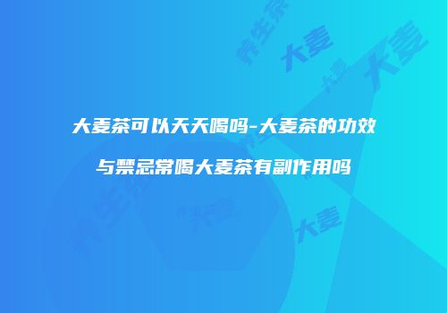 大麦茶可以天天喝吗-大麦茶的功效与禁忌常喝大麦茶有副作用吗
