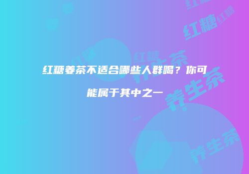 红糖姜茶不适合哪些人群喝？你可能属于其中之一