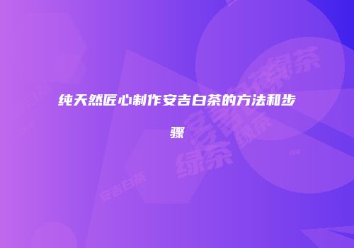纯天然匠心制作安吉白茶的方法和步骤