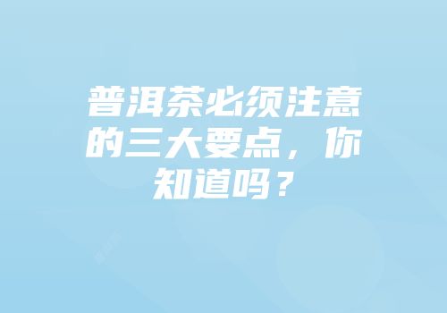 普洱茶必须注意的三大要点，你知道吗？