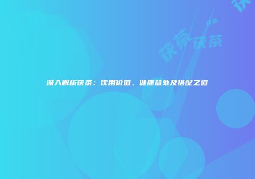 深入解析茯茶：饮用价值、健康益处及搭配之道
