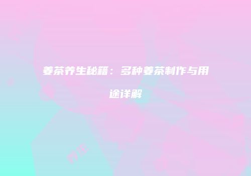 姜茶养生秘籍：多种姜茶制作与用途详解
