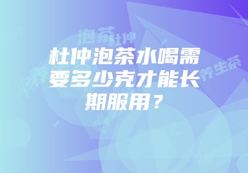 杜仲泡茶水喝需要多少克才能长期服用？