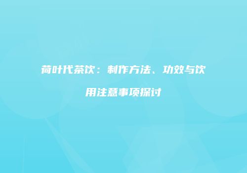 荷叶代茶饮：制作方法、功效与饮用注意事项探讨