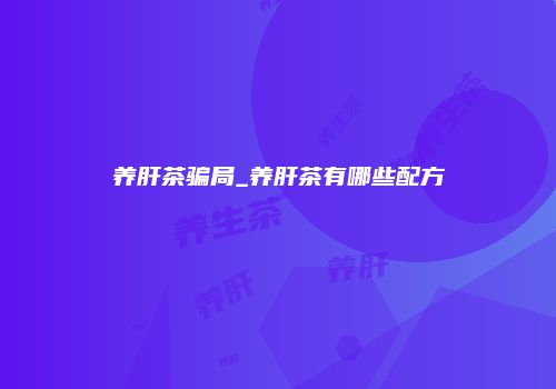 养肝茶骗局_养肝茶有哪些配方