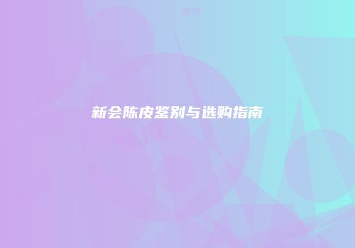 新会陈皮鉴别与选购指南