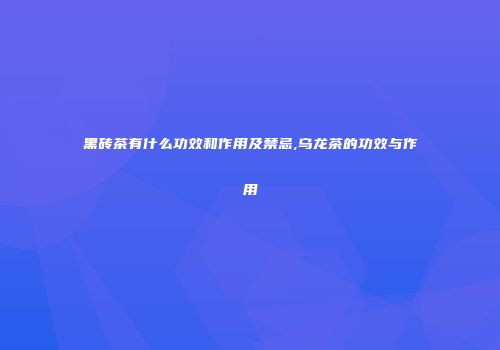 黑砖茶有什么功效和作用及禁忌,乌龙茶的功效与作用