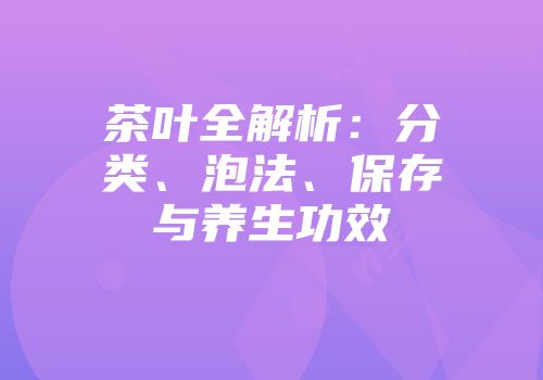 茶叶全解析：分类、泡法、保存与养生功效