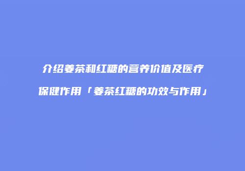 介绍姜茶和红糖的营养价值及医疗保健作用「姜茶红糖的功效与作用」