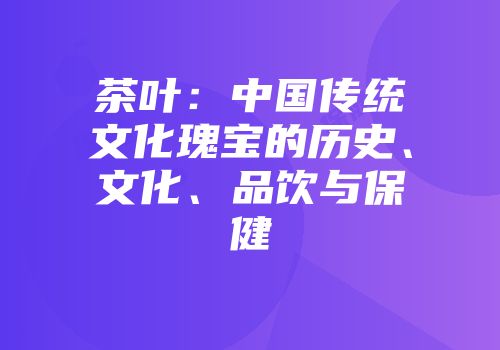 茶叶：中国传统文化瑰宝的历史、文化、品饮与保健