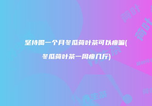 坚持喝一个月冬瓜荷叶茶可以瘦嘛(冬瓜荷叶茶一周瘦几斤)