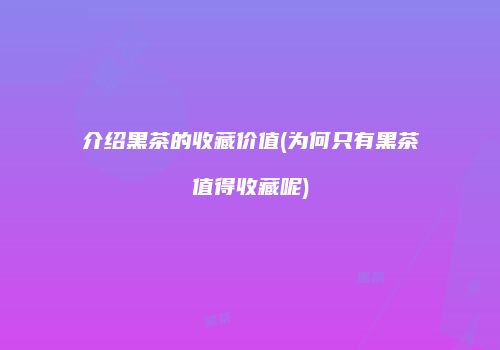 介绍黑茶的收藏价值(为何只有黑茶值得收藏呢)