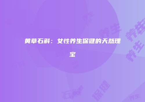黄草石斛：女性养生保健的天然瑰宝