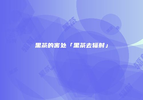 黑茶的害处「黑茶去辐射」