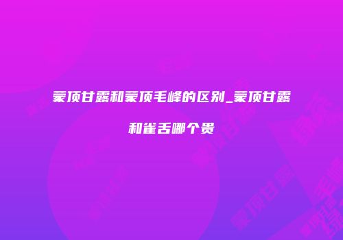 蒙顶甘露和蒙顶毛峰的区别_蒙顶甘露和雀舌哪个贵