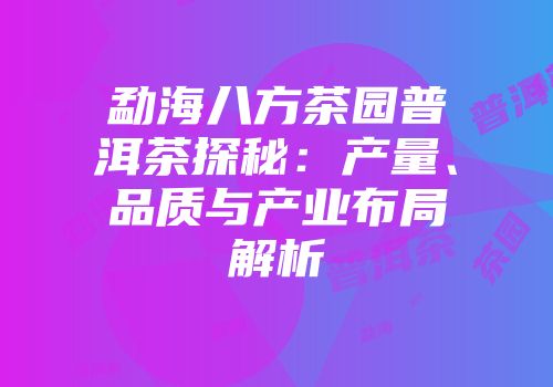 勐海八方茶园普洱茶探秘：产量、品质与产业布局解析