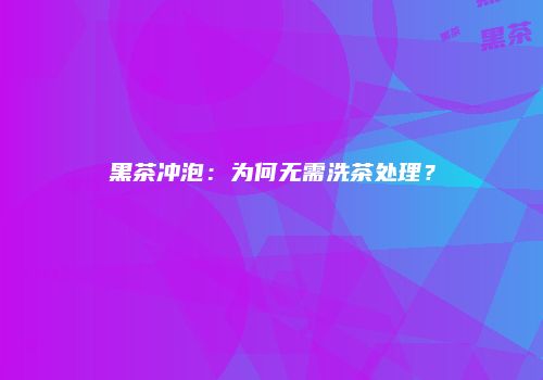 黑茶冲泡：为何无需洗茶处理？