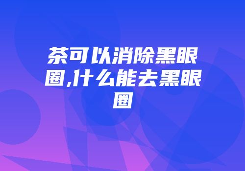 茶可以消除黑眼圈,什么能去黑眼圈