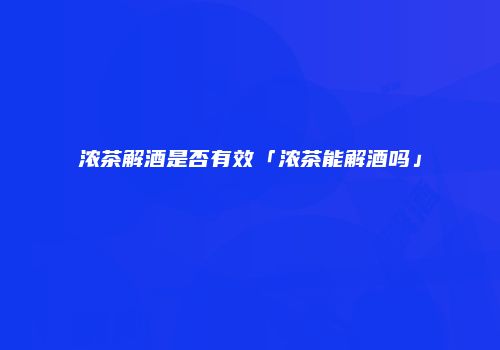 浓茶解酒是否有效「浓茶能解酒吗」