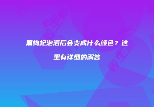 黑枸杞泡酒后会变成什么颜色？这里有详细的解答