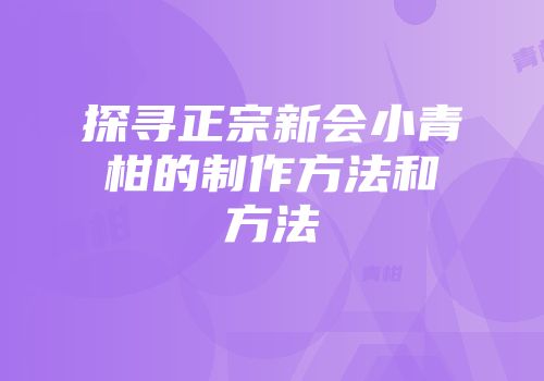 探寻正宗新会小青柑的制作方法和方法
