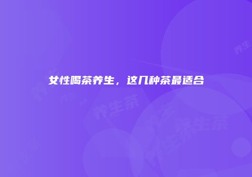 女性喝茶养生，这几种茶最适合