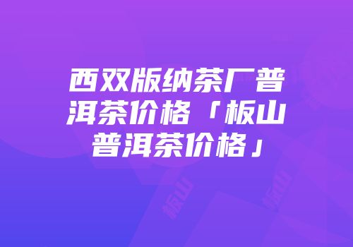 西双版纳茶厂普洱茶价格「板山普洱茶价格」