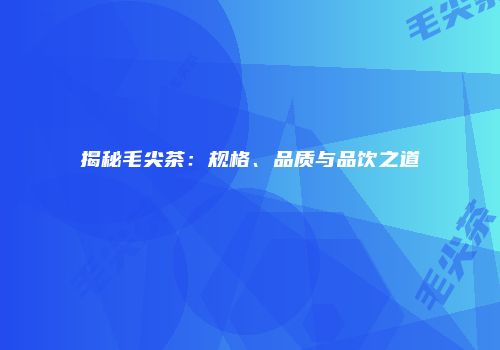 揭秘毛尖茶：规格、品质与品饮之道
