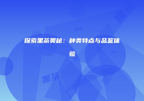 探索黑茶奥秘：种类特点与品鉴体验